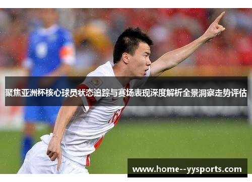 聚焦亚洲杯核心球员状态追踪与赛场表现深度解析全景洞察走势评估