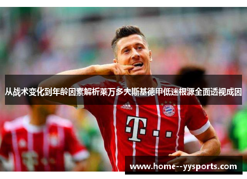 从战术变化到年龄因素解析莱万多夫斯基德甲低迷根源全面透视成因 从战术变化到年龄因素解析莱万多夫斯基德甲低迷根源全面透视成因