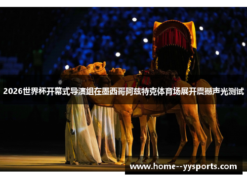 2026世界杯开幕式导演组在墨西哥阿兹特克体育场展开震撼声光测试 2026世界杯开幕式导演组在墨西哥阿兹特克体育场展开震撼声光测试