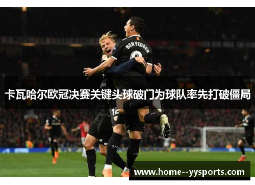 卡瓦哈尔欧冠决赛关键头球破门为球队率先打破僵局