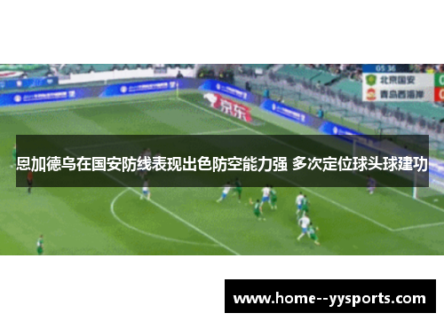 恩加德乌在国安防线表现出色防空能力强 多次定位球头球建功 恩加德乌在国安防线表现出色防空能力强 多次定位球头球建功