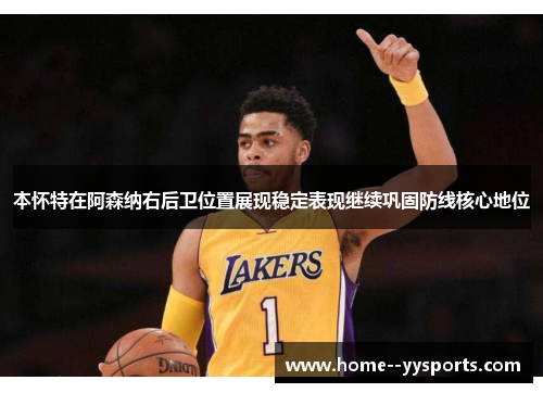 本怀特在阿森纳右后卫位置展现稳定表现继续巩固防线核心地位