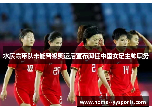 水庆霞带队未能晋级奥运后宣布卸任中国女足主帅职务