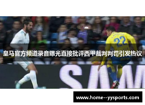 皇马官方频道录音曝光直接批评西甲裁判判罚引发热议