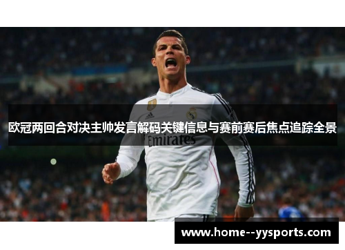 欧冠两回合对决主帅发言解码关键信息与赛前赛后焦点追踪全景 欧冠两回合对决主帅发言解码关键信息与赛前赛后焦点追踪全景