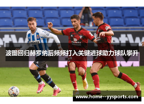波图回归赫罗纳后频频打入关键进球助力球队攀升 波图回归赫罗纳后频频打入关键进球助力球队攀升